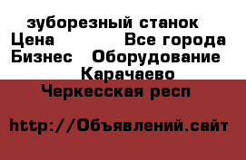 525 зуборезный станок › Цена ­ 1 000 - Все города Бизнес » Оборудование   . Карачаево-Черкесская респ.